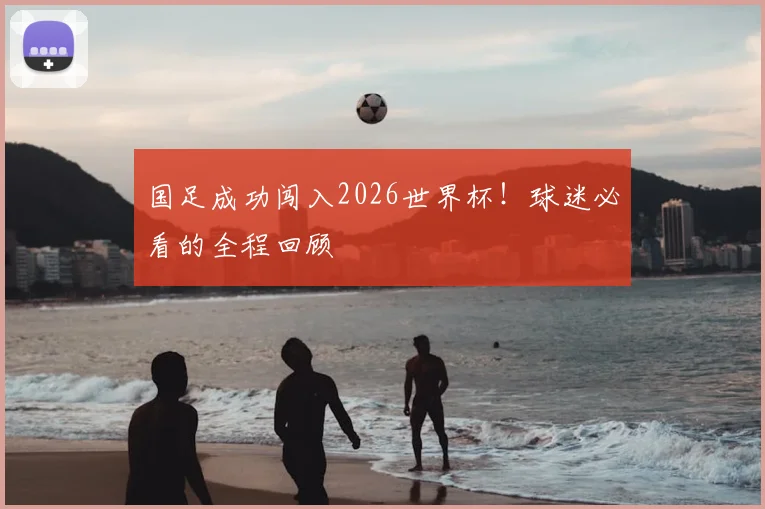 国足成功闯入2026世界杯!球迷必看的全程回顾