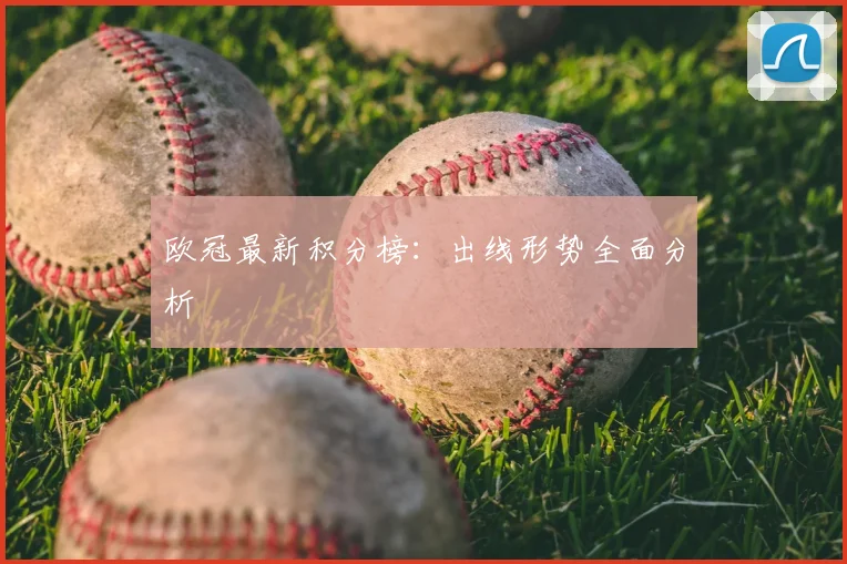 欧冠最新积分榜：出线形势全面分析