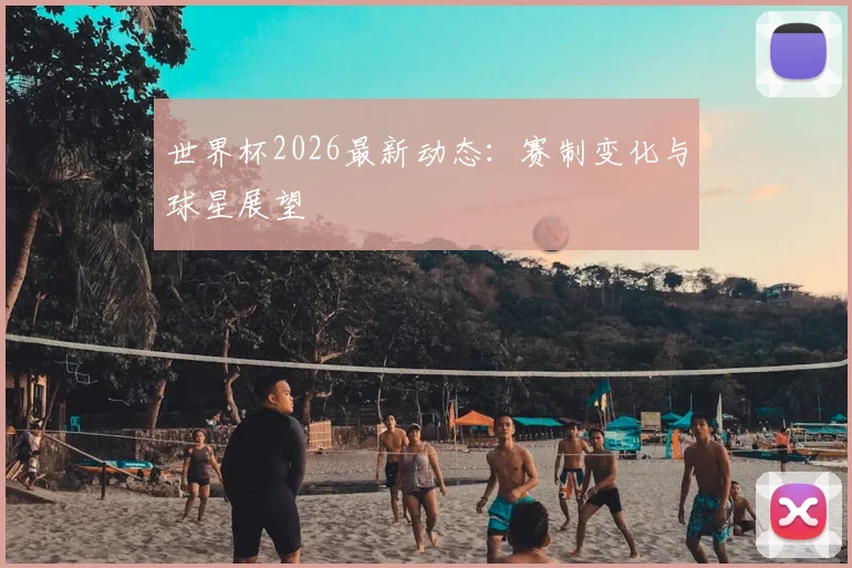 世界杯2026最新动态:赛制变化与球星展望