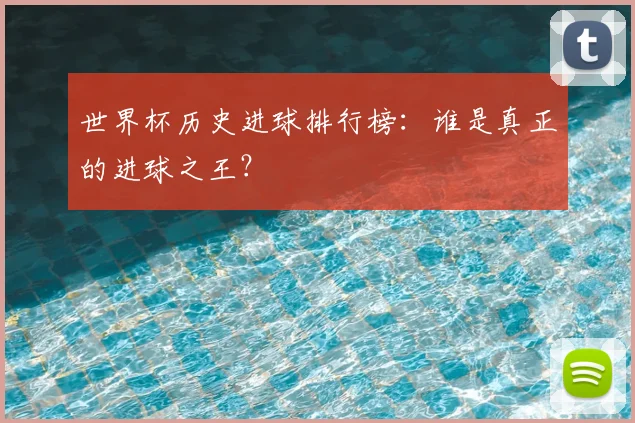世界杯历史进球排行榜:谁是真正的进球之王?