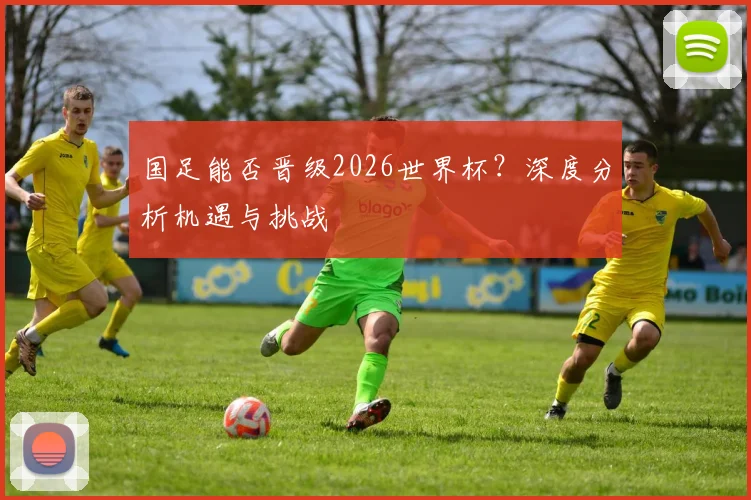 国足能否晋级2026世界杯?深度分析机遇与挑战