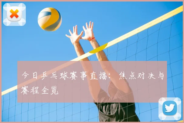 今日乒乓球赛事直播:焦点对决与赛程全览