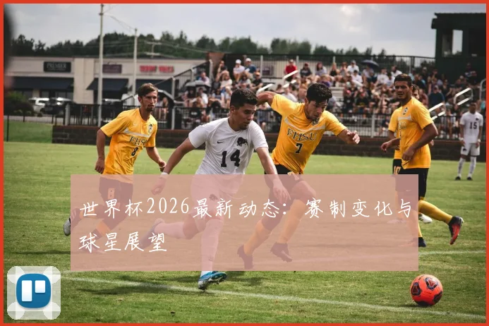 世界杯2026最新动态:赛制变化与球星展望