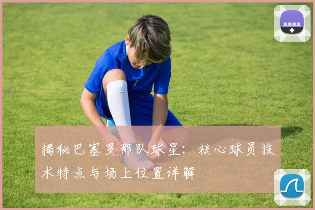 揭秘巴塞罗那队球星:核心球员技术特点与场上位置详解