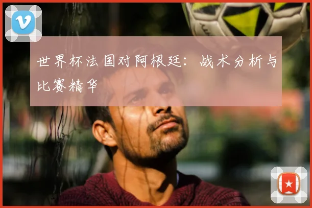 世界杯法国对阿根廷:战术分析与比赛精华