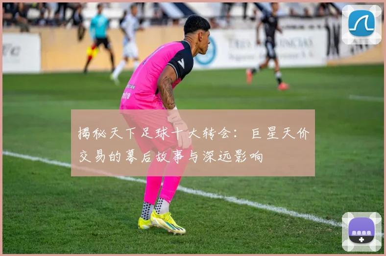 揭秘天下足球十大转会:巨星天价交易的幕后故事与深远影响