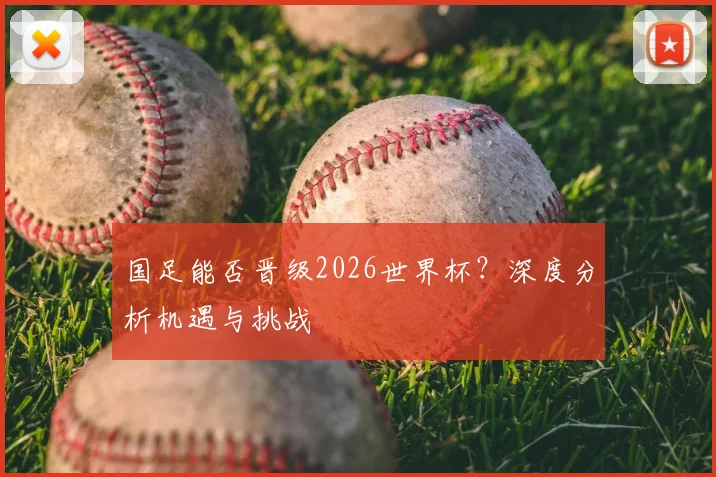 国足能否晋级2026世界杯?深度分析机遇与挑战
