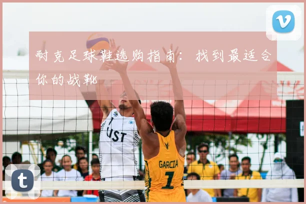 耐克足球鞋选购指南:找到最适合你的战靴