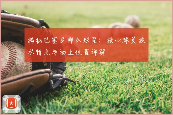 揭秘巴塞罗那队球星:核心球员技术特点与场上位置详解