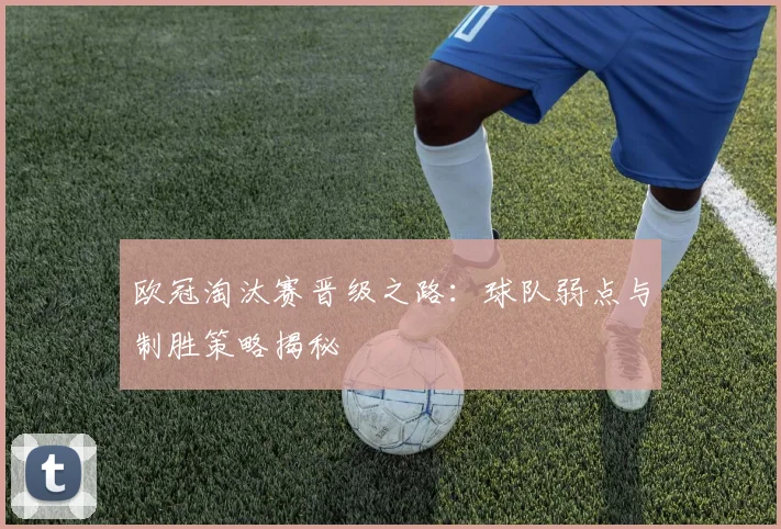 欧冠淘汰赛晋级之路：球队弱点与制胜策略揭秘