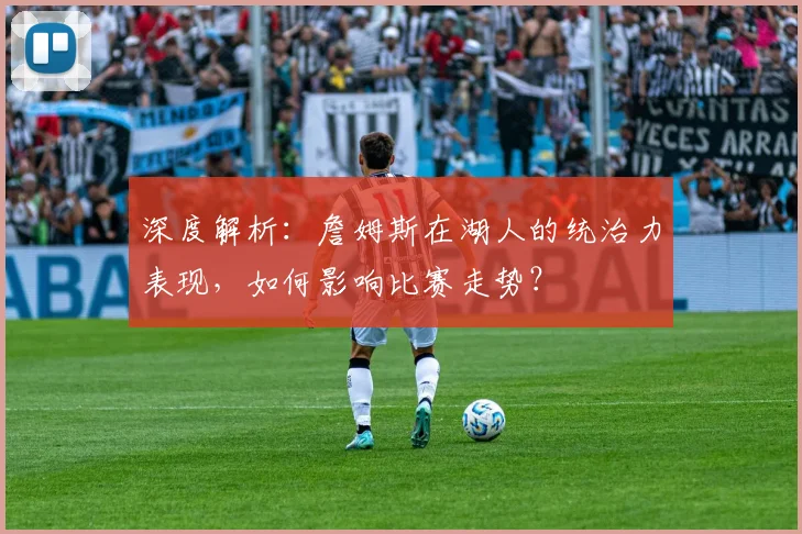 深度解析:詹姆斯在湖人的统治力表现,如何影响比赛走势?