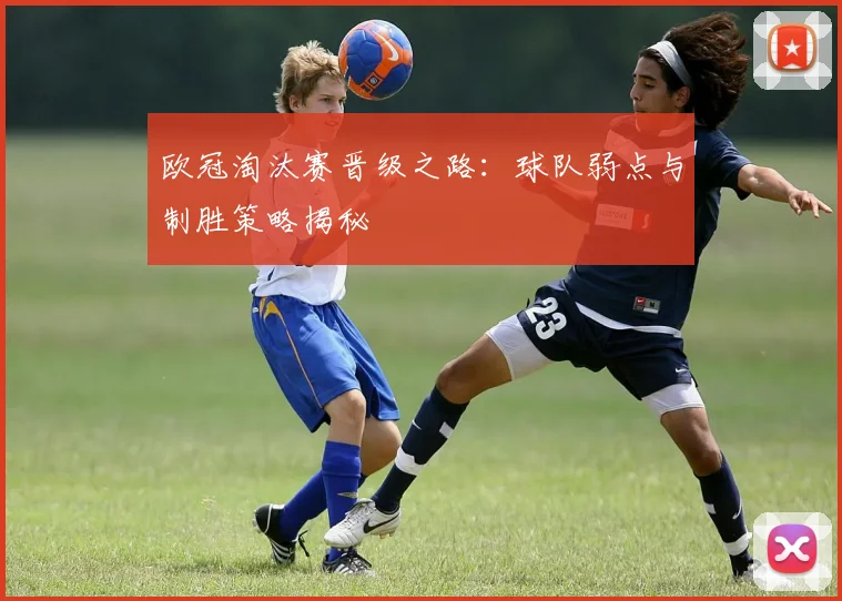 欧冠淘汰赛晋级之路：球队弱点与制胜策略揭秘