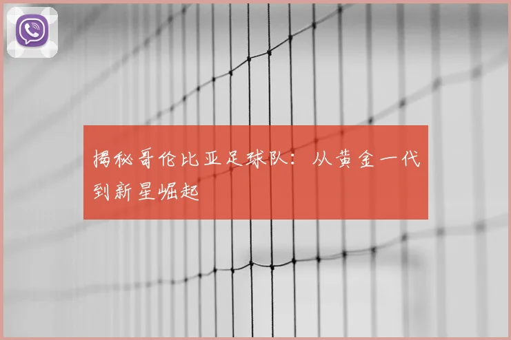 揭秘哥伦比亚足球队:从黄金一代到新星崛起
