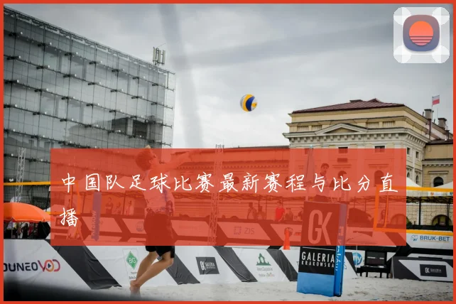 中国队足球比赛最新赛程与比分直播