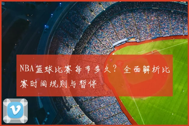 NBA篮球比赛每节多久?全面解析比赛时间规则与暂停
