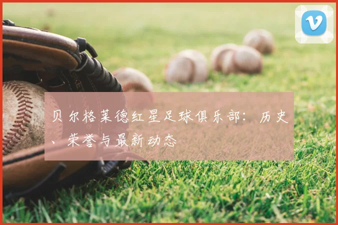 贝尔格莱德红星足球俱乐部:历史、荣誉与最新动态