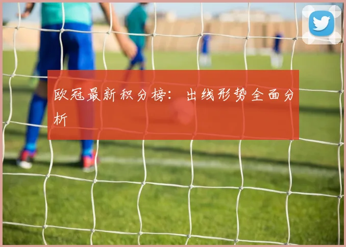 欧冠最新积分榜：出线形势全面分析