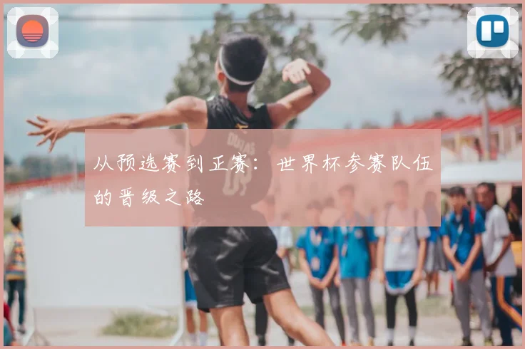 从预选赛到正赛:世界杯参赛队伍的晋级之路